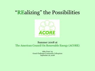 “ RE alizing” the Possibilities Summer 2008 at The American Council On Renewable Energy (ACORE)