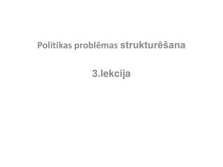 Politikas problēmas strukturēšana 3.lekcija