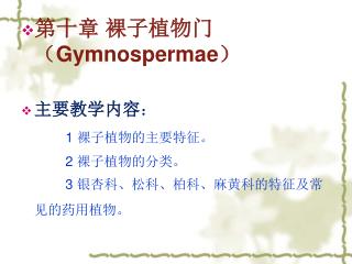 第十章 裸子植物门（ Gymnospermae ） 主要教学内容 ： 1 裸子植物的主要特征。 2 裸子植物的分类。 3 银杏科、松科、柏科、麻黄科的特征及常见的药用植物。