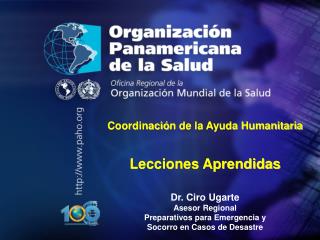 Coordinaci ó n de la Ayuda Humanitaria Lecciones Aprendidas Dr. Ciro Ugarte Asesor Regional