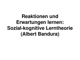 Reaktionen und Erwartungen lernen: Sozial-kognitive Lerntheorie (Albert Bandura)