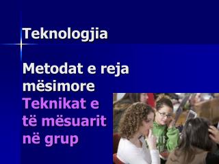 Teknologjia Metodat e reja mësimore Teknikat e të mësuarit në grup