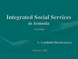 Integrated Social Services in Armenia Case Study 				By Lyudmila Harutyunyan