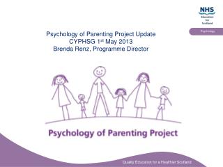 Psychology of Parenting Project Update CYPHSG 1 st May 2013 Brenda Renz, Programme Director