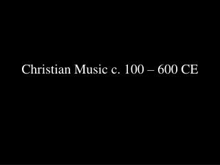 Christian Music c. 100 – 600 CE
