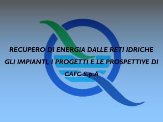 RECUPERO DI ENERGIA DALLE RETI IDRICHE GLI IMPIANTI, I PROGETTI E LE PROSPETTIVE DI CAFC S.p.A