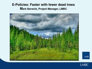 E-Policies: Faster with fewer dead trees M ark Barwick, Project Manager, LMBC