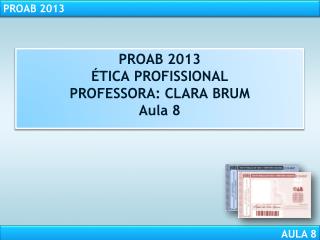 PROAB 2013 ÉTICA PROFISSIONAL PROFESSORA: CLARA BRUM Aula 8