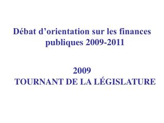 Débat d’orientation sur les finances publiques 2009-2011 2009 TOURNANT DE LA LÉGISLATURE