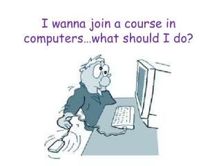 I wanna join a course in computers…what should I do?