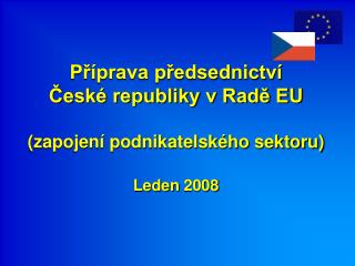 Příprava předsednictví České republiky v Radě EU (zapojení podnikatelského sektoru) Leden 2008