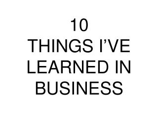 10 THINGS I’VE LEARNED IN BUSINESS