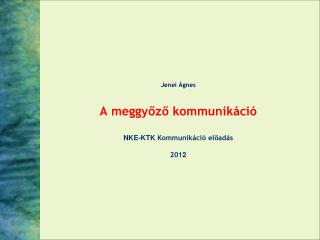Jenei Ágnes A meggyőző kommunikáció NKE-KTK Kommunikáció előadás 201 2