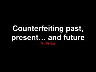 Counterfeiting past, present… and future Tim Phillips