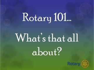 Rotary 101… What’s that all about?