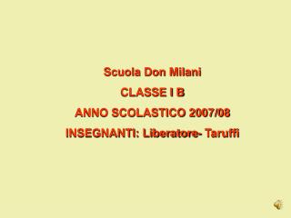 Scuola Don Milani CLASSE I B ANNO SCOLASTICO 2007/08 INSEGNANTI: Liberatore- Taruffi