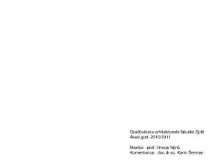 Građevinsko arhitektonski fakultet Split Akad.god. 2010/2011 Mentor: prof. Hrvoje Njirić