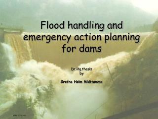 Flood handling and emergency action planning for dams Drg.thesis by Grethe Holm Midttømme