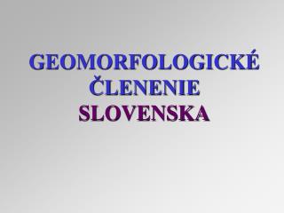 GEOMORFOLOGICKÉ ČLENENIE SLOVENSKA