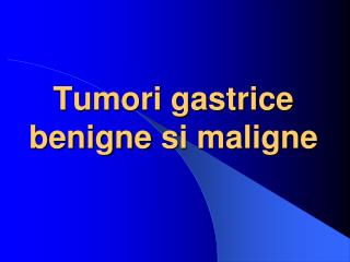 Tumori gastrice benigne s i maligne