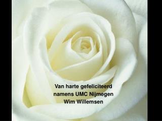 Van harte gefeliciteerd namens UMC Nijmegen Wim Willemsen