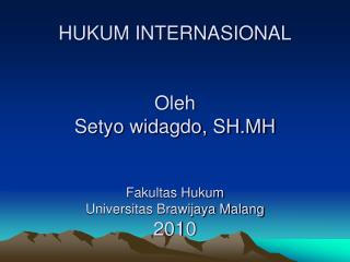 HUKUM INTERNASIONAL Oleh Setyo widagdo, SH.MH Fakultas Hukum Universitas Brawijaya Malang 2010