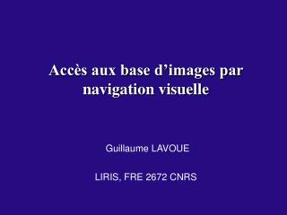 Accès aux base d’images par navigation visuelle Guillaume LAVOUE LIRIS, FRE 2672 CNRS