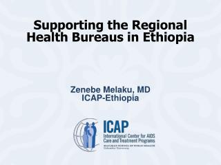 Supporting the Regional Health Bureaus in Ethiopia Zenebe Melaku, MD ICAP-Ethiopia