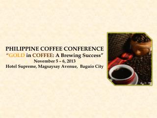 PHILIPPINE COFFEE CONFERENCE “ GOLD in COFFEE : A Brewing Success” November 5 – 6, 2013