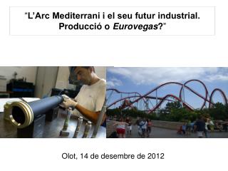 “ L’Arc Mediterrani i el seu futur industrial. Producció o Eurovegas ? ”