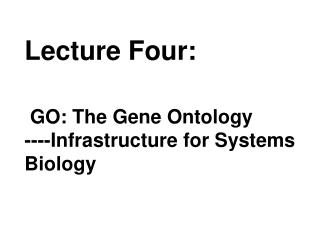 Lecture Four: GO: The Gene Ontology ---- Infrastructure for Systems Biology