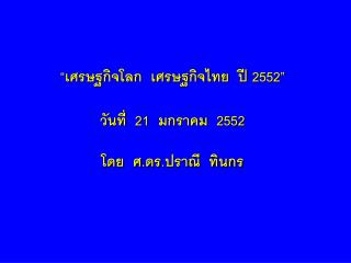 “เศรษฐกิจโลก เศรษฐกิจไทย ปี 2552 ”
