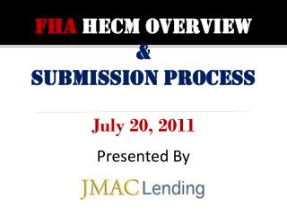 FHA HECM OVERVIEW &amp; Submission process July 20, 2011 Presented By