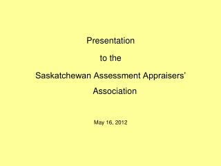 Presentation to the Saskatchewan Assessment Appraisers’ Association May 16, 2012