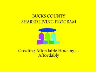 BUCKS COUNTY SHARED LIVING PROGRAM Creating Affordable Housing… Affordably