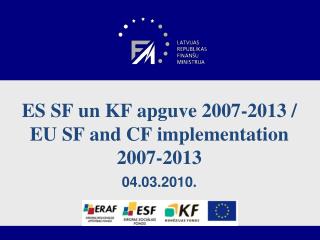 ES SF un KF apguve 2007-2013 / EU SF and CF implementation 2007-2013 04.03.2010.