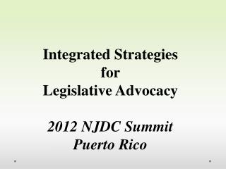 Integrated Strategies for Legislative Advocacy 2012 NJDC Summit Puerto Rico