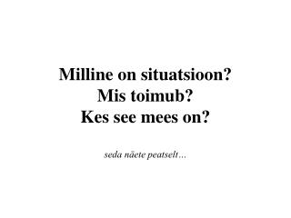 Milline on situatsioon? Mis toimub? Kes see mees on? seda näete peatselt…