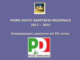 PIANO SOCIO-SANITARIO REGIONALE 2012 – 2016 Presentazione e posizione del PD veneto