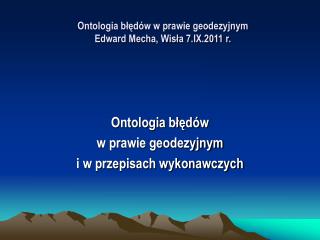 Ontologia błędów w prawie geodezyjnym Edward Mecha, Wisła 7.IX.2011 r.