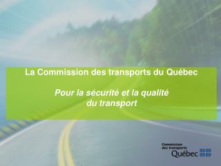 La Commission des transports du Québec Pour la sécurité et la qualité du transport