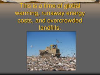 This is a time of global warming, runaway energy costs, and overcrowded landfills.