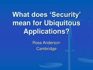 What does ‘Security’ mean for Ubiquitous Applications?