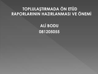 TOPLULAŞTIRMADA ÖN ETÜD RAPORLARININ HAZIRLANMASI VE ÖNEMİ ALİ BODU 081205055