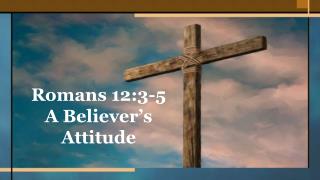 Romans 12:3-5 A Believer’s Attitude