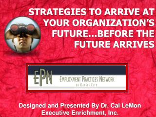 STRATEGIES TO ARRIVE AT YOUR ORGANIZATION’S FUTURE…BEFORE THE FUTURE ARRIVES