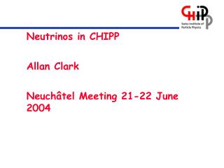 Neutrinos in CHIPP 	Allan Clark 	Neuchâtel Meeting 21-22 June 2004