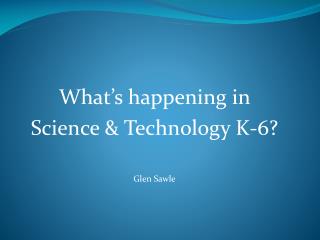 What’s happening in Science &amp; Technology K-6? Glen Sawle