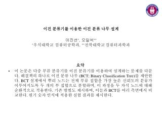 이진 분류기를 이용한 이진 분류 나무 설계 이진선 * , 오일석 ** * 우석대학교 컴퓨터공학과 , ** 전북대학교 컴퓨터과학과