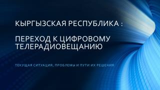 КЫРГЫЗСКАЯ РЕСПУБЛИКА : ПЕРЕХОД К ЦИФРОВОМУ ТЕЛЕРАДИОВЕЩАНИЮ